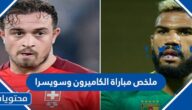 ملخص مباراة الكاميرون وسويسرا في كاس العالم 2022