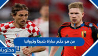من هو حكم مباراة بلجيكا وكرواتيا في كاس العالم قطر 2022