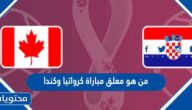 من هو معلق مباراة كرواتيا وكندا في كاس العالم قطر 2022