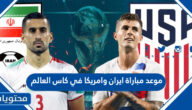 موعد مباراة ايران وامريكا في كاس العالم قطر 2022