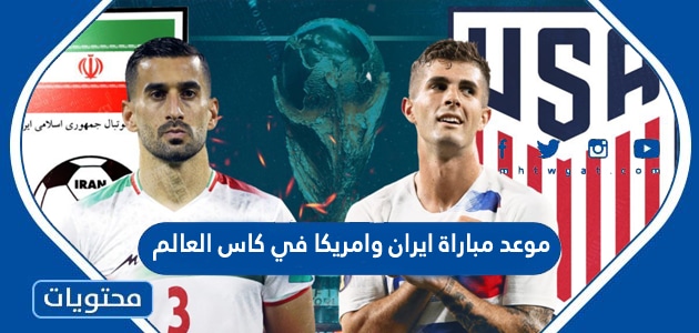 موعد مباراة ايران وامريكا في كاس العالم قطر 2022