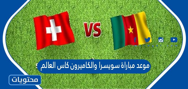 موعد مباراة سويسرا والكاميرون كاس العالم قطر 2022