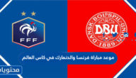 موعد مباراة فرنسا والدنمارك في كاس العالم قطر 2022