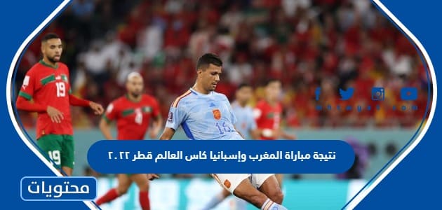 نتيجة مباراة المغرب وإسبانيا كاس العالم قطر 2022