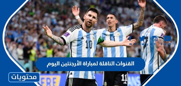 تردد القنوات الناقلة لمباراة الأرجنتين اليوم في نصف النهائي 2022