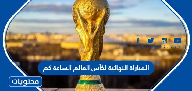 المباراة النهائية لكأس العالم الساعة كم