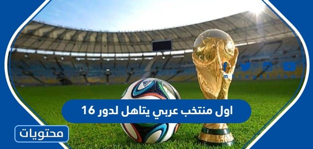 من هو اول منتخب عربي يتاهل لدور 16 في كأس العالم