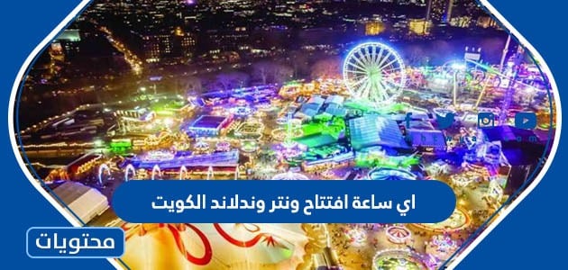 اي ساعة افتتاح ونتر وندرلاند الكويت 2022