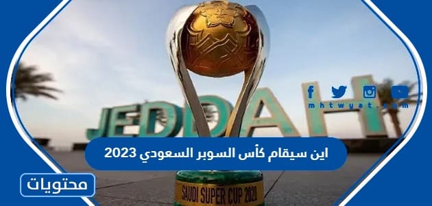 اين سيقام كأس السوبر السعودي 2023 والاندية المشاركة