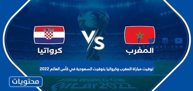 توقيت مباراة المغرب وكرواتيا بتوقيت السعودية في كأس العالم 2022