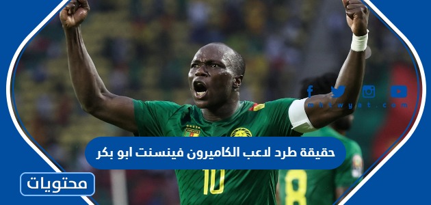 حقيقة طرد لاعب الكاميرون فينسنت ابو بكر