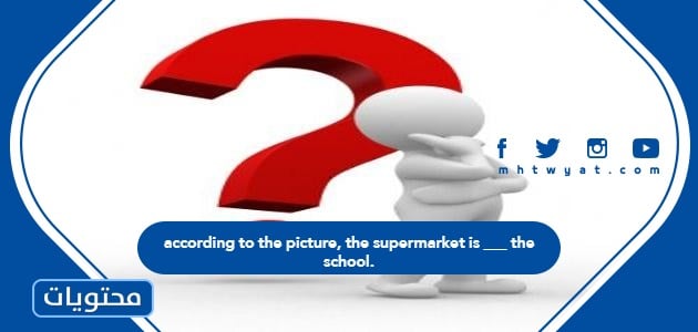 حل سؤال according to the picture, the supermarket is _____ the school.