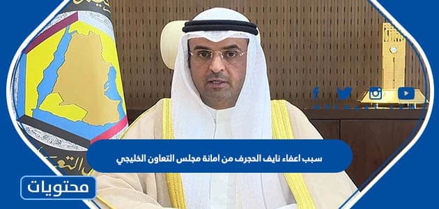 سبب اعفاء نايف الحجرف من امانة مجلس التعاون الخليجي