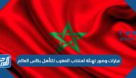 عبارات وصور تهنئة لمنتخب المغرب للتأهل بكاس العالم
