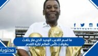 ما اسم اللاعب الوحيد الذي فاز بثلاث بطولات كأس العالم لكرة القدم