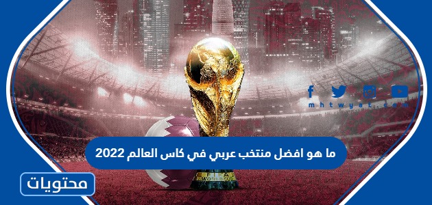 ما هو افضل منتخب عربي في كاس العالم 2022