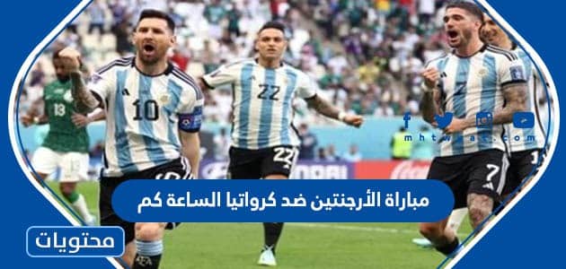 مباراة الأرجنتين ضد كرواتيا في نصف نهائي كأس العالم 2022 الساعة كم