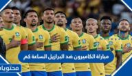 متى مباراة الكاميرون ضد البرازيل في كأس العالم 2022 الساعة كم