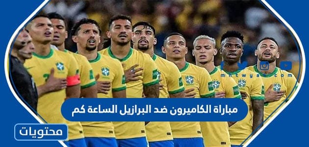 متى مباراة الكاميرون ضد البرازيل في كأس العالم 2022 الساعة كم