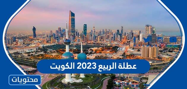 متى تاريخ عطلة الربيع 2023 الكويت