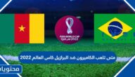 متى تلعب الكاميرون ضد البرازيل كاس العالم 2022 وهل تنقلها القنوات المفتوحة