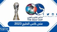 متى كاس الخليج 2023