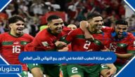 متى مباراة المغرب القادمة في الدور ربع النهائي كأس العالم 2022