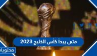 متى يبدأ كأس الخليج العربي 2023 ومتى ينتهي