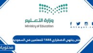 متى ينتهي الاضطراري ١٤٤٤ للمعلمين في السعودية