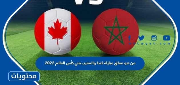 من هو معلق مباراة كندا والمغرب في كأس العالم 2022
