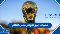 مواعيد مباريات الربع النهائي كاس العالم 2022