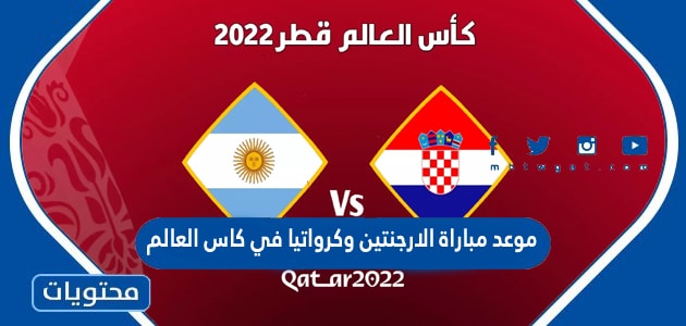 موعد مباراة الارجنتين وكرواتيا في كاس العالم قطر 2022