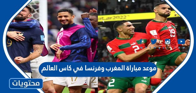 موعد مباراة المغرب وفرنسا في كاس العالم قطر 2022