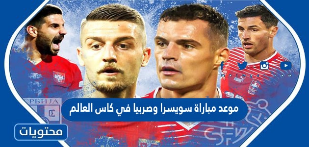 موعد مباراة سويسرا وصربيا في كاس العالم قطر 2022