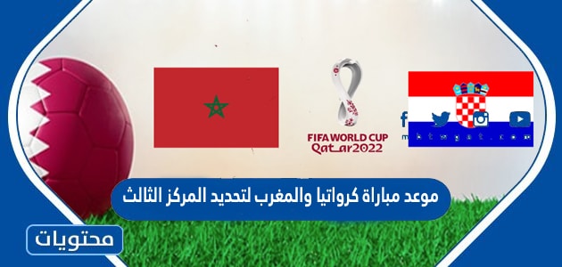 موعد مباراة كرواتيا والمغرب لتحديد المركز الثالث في كاس العالم قطر 2022