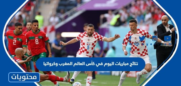 نتائج مباريات اليوم في كأس العالم المغرب وكرواتيا