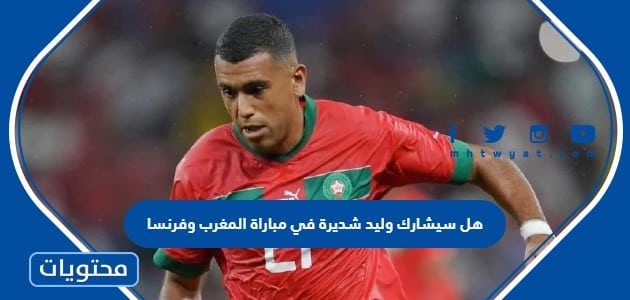 هل سيشارك وليد شديرة في مباراة المغرب وفرنسا نصف نهائي كأس العالم 2022