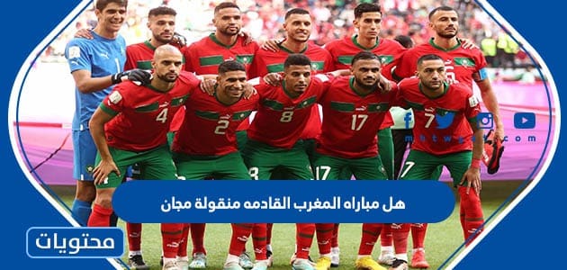 هل مباراه المغرب القادمه منقولة مجانا