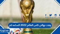 وقت نهائي كاس العالم 2022 الساعه كم