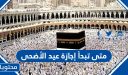 متى تبدأ إجازة عيد الأضحى 1447/2026 لموظفي القطاعين الحكومي والخاص