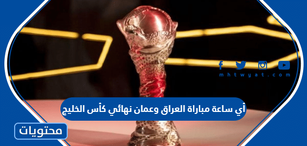 أي ساعة مباراة العراق وعمان نهائي كأس الخليج 2023
