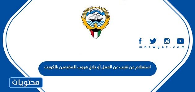 استعلام عن تغيب عن العمل أو بلاغ هروب للمقيمين بالكويت 2023