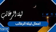 ما هي اعمال ليلة الرغائب من شهر رجب