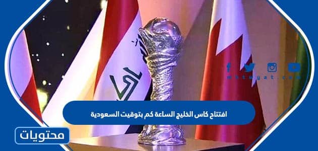 افتتاح كاس الخليج الساعة كم بتوقيت السعودية 2023