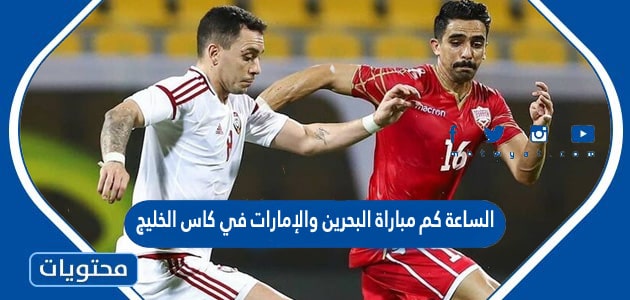 الساعة كم مباراة البحرين والإمارات في كاس الخليج 2023