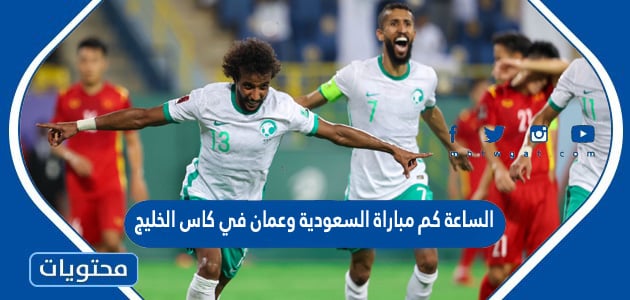 الساعة كم مباراة السعودية وعمان في كاس الخليج 2023