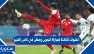 القنوات الناقلة لمباراة البحرين وعمان في كاس الخليج 2023