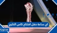 اي ساعة حفل افتتاح كاس الخليج 2023 والقنوات الناقلة
