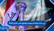 اي ساعة مباراة السعودية والعراق كأس الخليج 2023