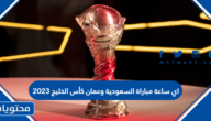 اي ساعة مباراة السعودية وعمان كأس الخليج 2023